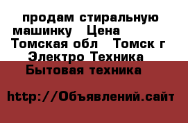 продам стиральную машинку › Цена ­ 6 500 - Томская обл., Томск г. Электро-Техника » Бытовая техника   